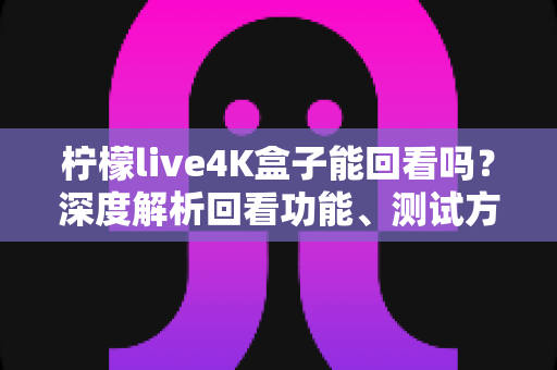 柠檬live4K盒子能回看吗？深度解析回看功能、测试方法与实用技巧