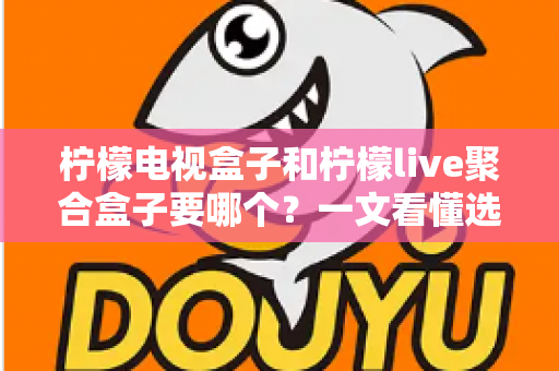 柠檬电视盒子和柠檬live聚合盒子要哪个?一文看懂选购要点与深度对比全解析 柠檬电视盒子和柠檬live聚合盒子要哪个?一文看懂选购要点与深度对比全解析