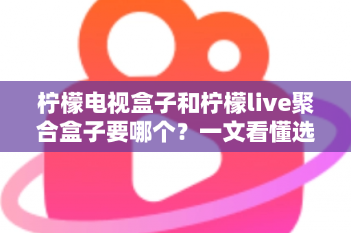 柠檬电视盒子和柠檬live聚合盒子要哪个？一文看懂选购要点与深度对比全解析