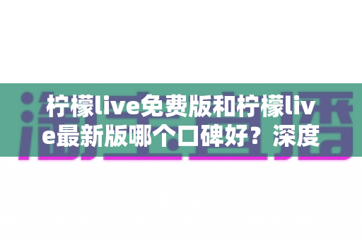 柠檬live免费版和柠檬live最新版哪个口碑好？深度对比评测助你选出最佳版本