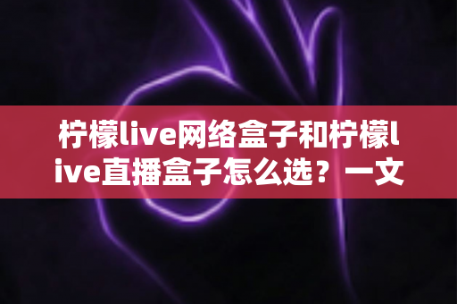柠檬live网络盒子和柠檬live直播盒子怎么选？一文读懂两者差异，找到最适合你的观影神器