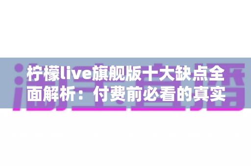 柠檬live旗舰版十大缺点全面解析:付费前必看的真实避坑指南与深度评测 柠檬live旗舰版十大缺点全面解析:付费前必看的真实避坑指南与深度评测