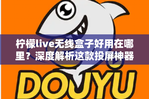 柠檬live无线盒子好用在哪里？深度解析这款投屏神器的真实体验与核心优势