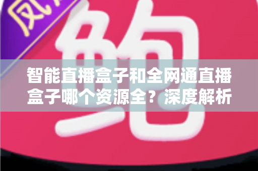 智能直播盒子和全网通直播盒子哪个资源全?深度解析资源差异,帮你选对不踩坑 智能直播盒子和全网通直播盒子哪个资源全?深度解析资源差异,帮你选对不踩坑