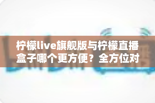 柠檬live旗舰版与柠檬直播盒子哪个更方便?全方位对比解析帮你找到最适合的直播工具 柠檬live旗舰版与柠檬直播盒子哪个更方便?全方位对比解析帮你找到最适合的直播工具