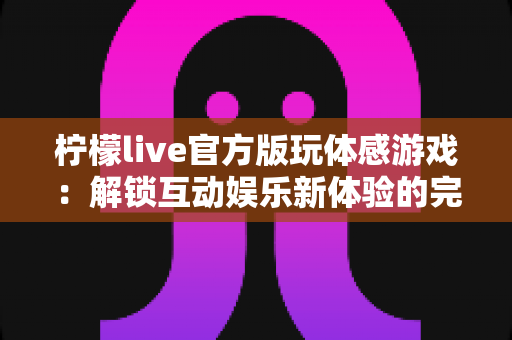 柠檬live官方版玩体感游戏：解锁互动娱乐新体验的完全指南