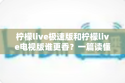柠檬live极速版和柠檬live电视版谁更香?一篇读懂版本差异、帮你精准避坑的全能选购指南 柠檬live极速版和柠檬live电视版谁更香?一篇读懂版本差异、帮你精准避坑的全能选购指南