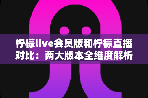 柠檬live会员版和柠檬直播对比:两大版本全维度解析,帮你轻松选出最适合自己的直播神器 柠檬live会员版和柠檬直播对比:两大版本全维度解析,帮你轻松选出最适合自己的直播神器