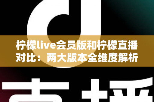 柠檬live会员版和柠檬直播对比:两大版本全维度解析,帮你轻松选出最适合自己的直播神器 柠檬live会员版和柠檬直播对比:两大版本全维度解析,帮你轻松选出最适合自己的直播神器