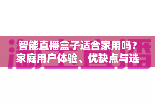智能直播盒子适合家用吗？家庭用户体验、优缺点与选购指南全面解析
