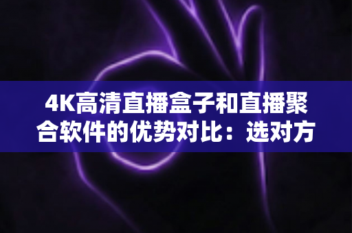 4K高清直播盒子和直播聚合软件的优势对比:选对方案让家庭观影体验全面升级 4K高清直播盒子和直播聚合软件的优势对比:选对方案让家庭观影体验全面升级