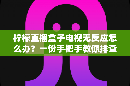 柠檬直播盒子电视无反应怎么办？一份手把手教你排查与修复的实用指南