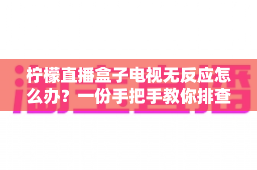 柠檬直播盒子电视无反应怎么办？一份手把手教你排查与修复的实用指南