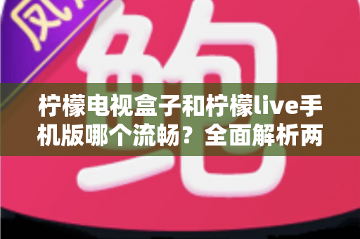 柠檬电视盒子和柠檬live手机版哪个流畅？全面解析两大平台的观看体验差异，帮你找到最顺滑的追剧直播方案