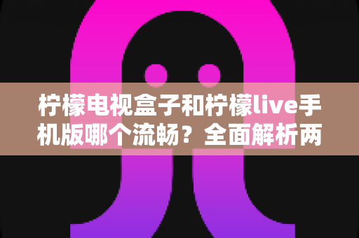 柠檬电视盒子和柠檬live手机版哪个流畅？全面解析两大平台的观看体验差异，帮你找到最顺滑的追剧直播方案