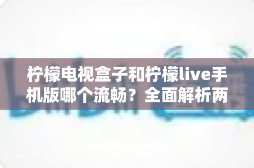 柠檬电视盒子和柠檬live手机版哪个流畅？全面解析两大平台的观看体验差异，帮你找到最顺滑的追剧直播方案