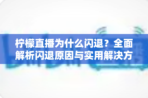 柠檬直播为什么闪退？全面解析闪退原因与实用解决方案指南