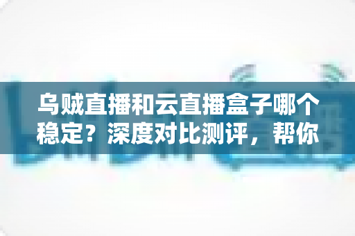 乌贼直播和云直播盒子哪个稳定?深度对比测评,帮你找到不卡顿的直播观看方案 乌贼直播和云直播盒子哪个稳定?深度对比测评,帮你找到不卡顿的直播观看方案