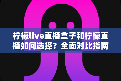 柠檬live直播盒子和柠檬直播如何选择?全面对比指南,帮你找到最适合自己的观影方案 柠檬live直播盒子和柠檬直播如何选择?全面对比指南,帮你找到最适合自己的观影方案