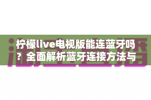 柠檬live电视版能连蓝牙吗?全面解析蓝牙连接方法与使用指南 柠檬live电视版能连蓝牙吗?全面解析蓝牙连接方法与使用指南