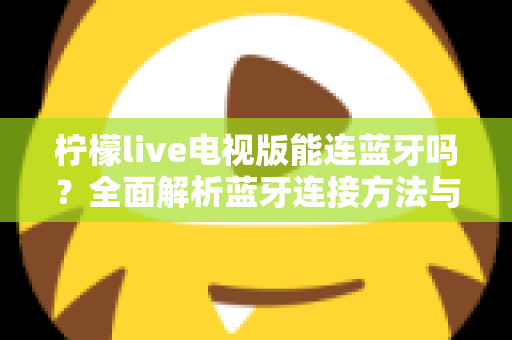 柠檬live电视版能连蓝牙吗?全面解析蓝牙连接方法与使用指南 柠檬live电视版能连蓝牙吗?全面解析蓝牙连接方法与使用指南
