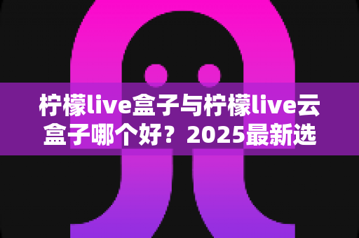 柠檬live盒子与柠檬live云盒子哪个好?2025最新选购对比全解析 柠檬live盒子与柠檬live云盒子哪个好?2025最新选购对比全解析
