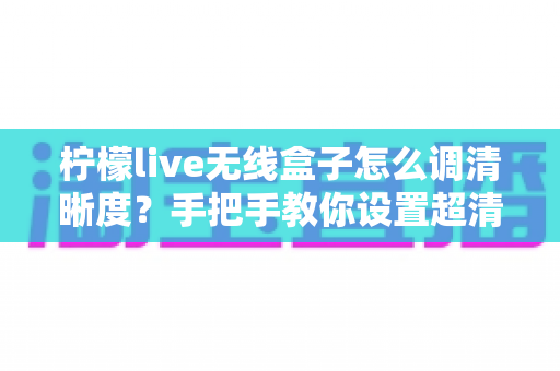 柠檬live无线盒子怎么调清晰度？手把手教你设置超清画质，观看体验瞬间提升