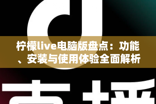 柠檬live电脑版盘点：功能、安装与使用体验全面解析，大屏直播观看指南