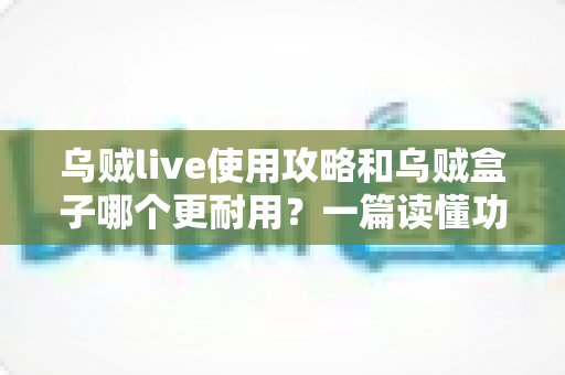 乌贼live使用攻略和乌贼盒子哪个更耐用?一篇读懂功能、寿命与选购技巧的完整指南 乌贼live使用攻略和乌贼盒子哪个更耐用?一篇读懂功能、寿命与选购技巧的完整指南