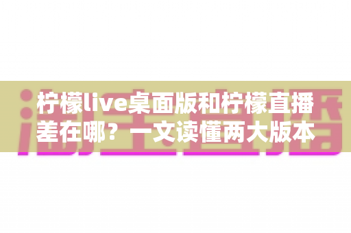 柠檬live桌面版和柠檬直播差在哪?一文读懂两大版本的核心区别,帮你选出最适合自己的使用方式 柠檬live桌面版和柠檬直播差在哪?一文读懂两大版本的核心区别,帮你选出最适合自己的使用方式