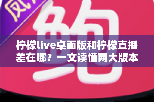 柠檬live桌面版和柠檬直播差在哪?一文读懂两大版本的核心区别,帮你选出最适合自己的使用方式 柠檬live桌面版和柠檬直播差在哪?一文读懂两大版本的核心区别,帮你选出最适合自己的使用方式