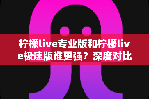 柠檬live专业版和柠檬live极速版谁更强?深度对比测评帮你选对版本不踩坑 柠檬live专业版和柠檬live极速版谁更强?深度对比测评帮你选对版本不踩坑