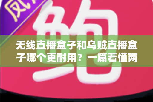 无线直播盒子和乌贼直播盒子哪个更耐用?一篇看懂两款直播设备寿命差异与选购避坑指南 无线直播盒子和乌贼直播盒子哪个更耐用?一篇看懂两款直播设备寿命差异与选购避坑指南