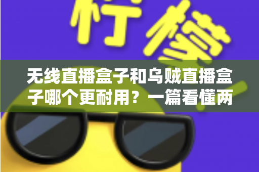 无线直播盒子和乌贼直播盒子哪个更耐用?一篇看懂两款直播设备寿命差异与选购避坑指南 无线直播盒子和乌贼直播盒子哪个更耐用?一篇看懂两款直播设备寿命差异与选购避坑指南