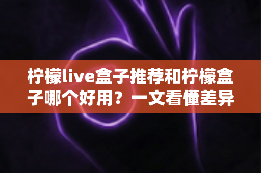 柠檬live盒子推荐和柠檬盒子哪个好用?一文看懂差异,选对电视观影利器 柠檬live盒子推荐和柠檬盒子哪个好用?一文看懂差异,选对电视观影利器