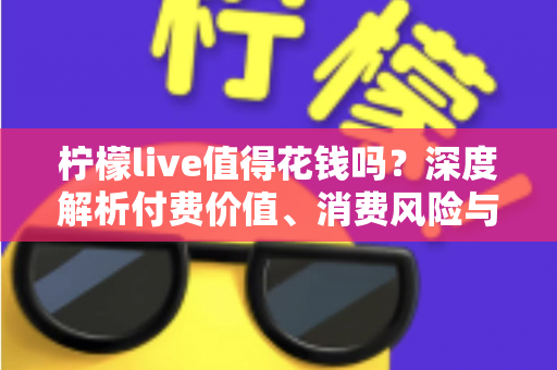 柠檬live值得花钱吗?深度解析付费价值、消费风险与理性充值指南 柠檬live值得花钱吗?深度解析付费价值、消费风险与理性充值指南