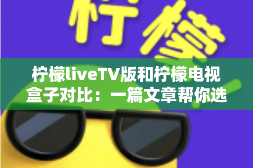 柠檬liveTV版和柠檬电视盒子对比:一篇文章帮你选出最适合的客厅观影方案 柠檬liveTV版和柠檬电视盒子对比:一篇文章帮你选出最适合的客厅观影方案