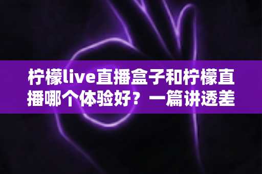 柠檬live直播盒子和柠檬直播哪个体验好?一篇讲透差异的实用对比指南 柠檬live直播盒子和柠檬直播哪个体验好?一篇讲透差异的实用对比指南