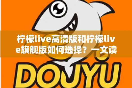 柠檬live高清版和柠檬live旗舰版如何选择?一文读懂两大版本差异与选购攻略 柠檬live高清版和柠檬live旗舰版如何选择?一文读懂两大版本差异与选购攻略