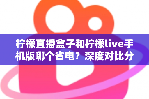 柠檬直播盒子和柠檬live手机版哪个省电?深度对比分析帮你选对设备 柠檬直播盒子和柠檬live手机版哪个省电?深度对比分析帮你选对设备