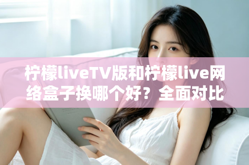 柠檬liveTV版和柠檬live网络盒子换哪个好?全面对比帮你选对方案 柠檬liveTV版和柠檬live网络盒子换哪个好?全面对比帮你选对方案