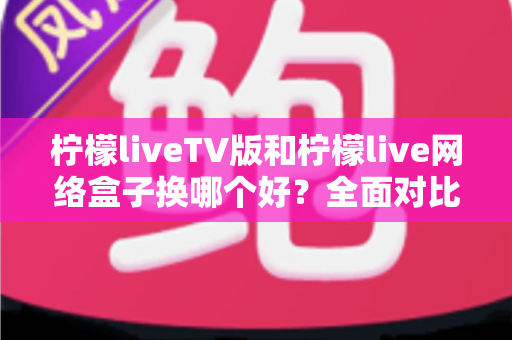 柠檬liveTV版和柠檬live网络盒子换哪个好?全面对比帮你选对方案 柠檬liveTV版和柠檬live网络盒子换哪个好?全面对比帮你选对方案