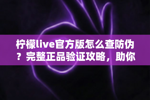 柠檬live官方版怎么查防伪?完整正品验证攻略,助你远离仿冒应用陷阱 柠檬live官方版怎么查防伪?完整正品验证攻略,助你远离仿冒应用陷阱