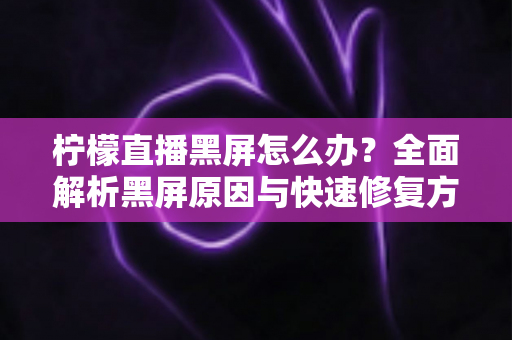 柠檬直播黑屏怎么办?全面解析黑屏原因与快速修复方法实用指南 柠檬直播黑屏怎么办?全面解析黑屏原因与快速修复方法实用指南