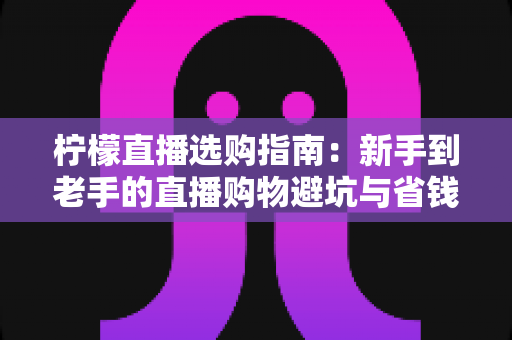 柠檬直播选购指南:新手到老手的直播购物避坑与省钱全攻略 柠檬直播选购指南:新手到老手的直播购物避坑与省钱全攻略