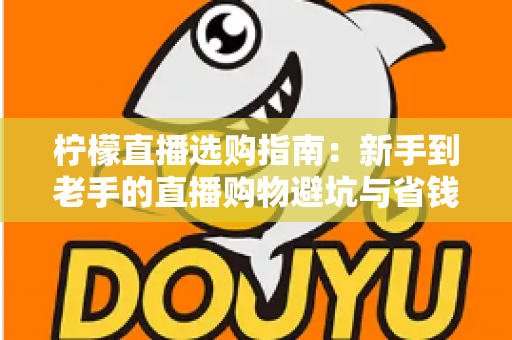 柠檬直播选购指南：新手到老手的直播购物避坑与省钱全攻略