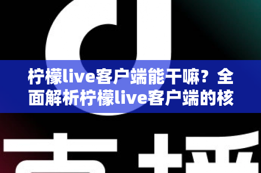 柠檬live客户端能干嘛？全面解析柠檬live客户端的核心功能与实用价值
