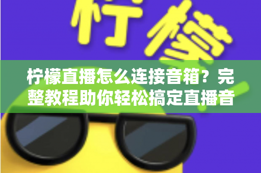 柠檬直播怎么连接音箱?完整教程助你轻松搞定直播音效,提升直播间专业度 柠檬直播怎么连接音箱?完整教程助你轻松搞定直播音效,提升直播间专业度