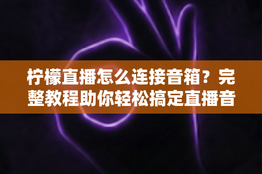 柠檬直播怎么连接音箱?完整教程助你轻松搞定直播音效,提升直播间专业度 柠檬直播怎么连接音箱?完整教程助你轻松搞定直播音效,提升直播间专业度
