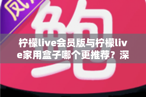 柠檬live会员版与柠檬live家用盒子哪个更推荐?深度对比评测,帮你选对不选贵! 柠檬live会员版与柠檬live家用盒子哪个更推荐?深度对比评测,帮你选对不选贵!